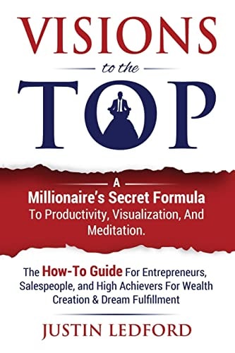 Visions to the Top A Millionaire's Secret Formula to Productivity, Visualization, and Meditation. the How-To Guide for Entrepreneurs, Salespeople, and High Achievers for Wealth Creation and Dream Fulfillment