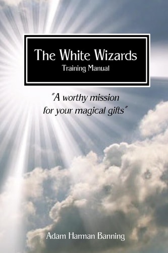 The White Wizards Training Manual Vol 1 "A Worthy Mission for Your Magical Gifts"