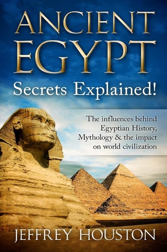 Ancient Egypt Secrets Explained! The Influences Behind Egyptian History, Mythology and the Impact on World Civilization