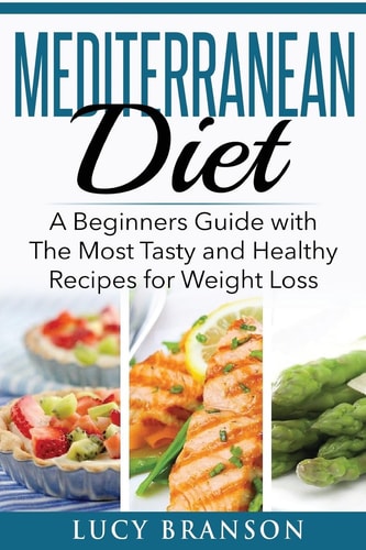 Mediterranean Diet A Beginners Guide with The Most Tasty and Healthy Recipes for Weight Loss