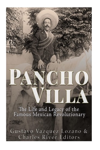 Pancho Villa The Life and Legacy of the Famous Mexican Revolutionary