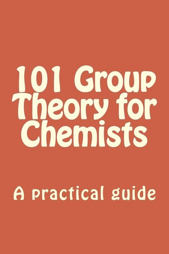 101 Group Theory for Chemists A Practical Guide to Apply Symmetry to Chemical Problems