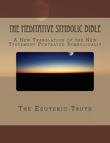 The Meditative Symbolic Bible A New Translation of the New Testament Portrayed Symbolically