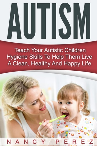 Autism Teach Your Autistic Children Hygiene Skills To Help Them Live A Clean, Healthy And Happy Life
