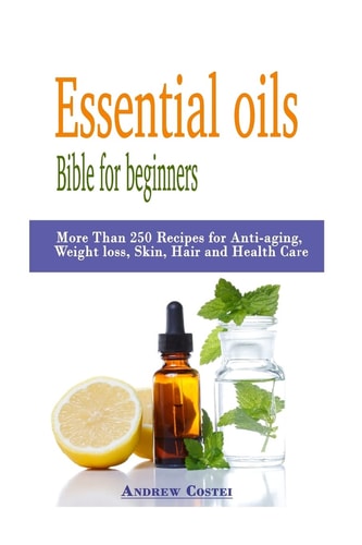 Essential Oils: Bible for Beginners More Than 250 Recipes for Anti-Aging, Weight Loss, Skin, Hair and Health Care by Way Of: Aromatherapy, Infusions, Inhalations, Baths, Massages
