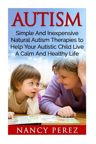 Autism Simple And Inexpensive Natural Autism Therapies To Help Your Autistic Child Live A Calm And Healthy Life