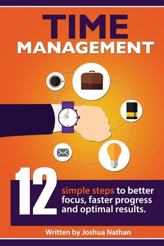 Time Management TIME MANAGEMENT: 12 SIMPLE TIME MANAGEMENT STEPS to BETTER FOCUS, FASTER PROGRESS and OPTIMAL RESULTS. (Personal Health and Wellbeing Book 2) ((Time Management, ... Productivity, Communication,)