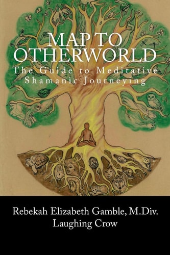 A Map to Otherworld The Beginner's Guide to Meditative Shamanic Journeying