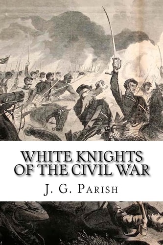 White Knights of the Civil War The Jones County Mississippi Soldiers of Knights Company who Defied the Confederacy and Fought for the Union