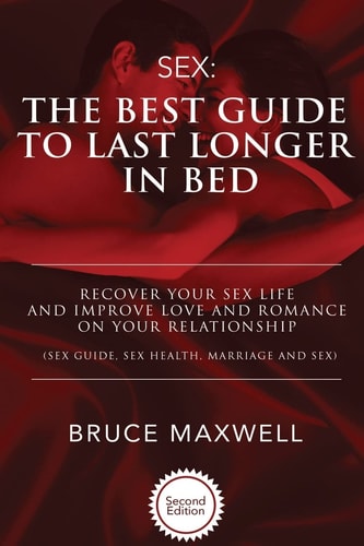 The Best Guide to Last Longer in Bed Recover Your Sex Life and Improve Love and Romance on Your Relationship: Sex Guide, Sex Health, Marriage and Sex.