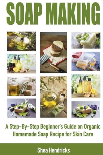 Soap Making A Step-By-Step Beginner's Guide on Organic Homemade Soap Recipes for Skin Care