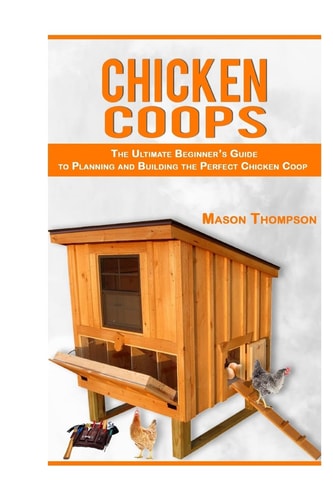 Chicken Coops The Ultimate Beginner's Guide to Planning and Building the Perfect Chicken Coop