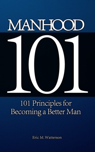 Manhood 101 101 Principles for Becoming a Better Man