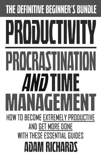 Productivity The Definitive Beginner's Bundle: How To Become Extremely Productive And Get More Done With These Essential Guides