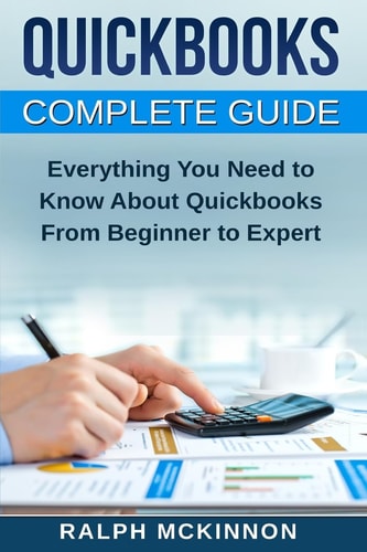 Quickbooks The QuickBooks Complete Beginner's Guide - Learn Everything You Need To Know To Keep Your Books