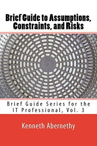 Brief Guide to Assumptions, Constraints, and Risks Brief Guide Series for the IT Professional, Vol. 3