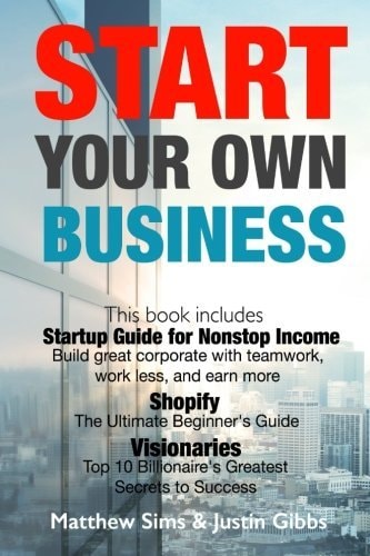 Start Your Own Business 3 Manuscripts : Startup Guide for Nonstop Income - Build Great Corporate with Teamwork, Work Less, and Earn More. , Shopify and Visionaries - Top 10 Billionaire's Greatest Secrets to Success