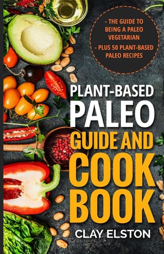 Plant-Based Paleo Guide and Cookbook The Guide to Being a Paleo Vegetarian Plus 50 Plant-Based Paleo Recipes
