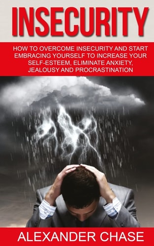 Insecurity How To Overcome Insecurity And Start Embracing Yourself To Increase Your Self-Esteem, Eliminate Anxiety, Jealousy and Procrastination