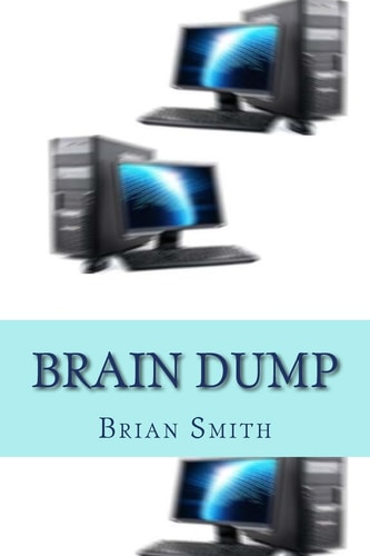 Brain Dump Charles Redstart Had It All: a Successful Harley Street Practice, a Rich Wife, Two Children and a Lifestyle Envied by Many. However, His Experiments Using Computers in Psychiatry Would Have Catastrophic Effects on Himself and Those Whose Paths 