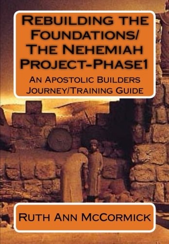 Rebuilding the Foundations/ The Nehemiah Project-Phase1 An Apostolic Builders Journey/Training Guide