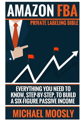Amazon FBA Private Labeling Bible : Everything You Need to Know, Step-by-step, to Build a Six-figure Passive Income