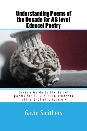 Understanding Poems of the Decade for AS Level Edexcel Poetry Gavin's Guide to the 28 Set Poems for 2017 and 2018 Students Taking English Literature