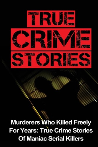True Crime Stories Murderers Who Killed Freely For Years: True Crime Stories Of Maniac Serial Killers