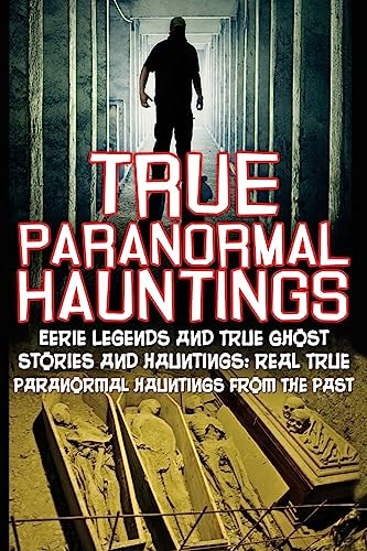 True Paranormal Hauntings Eerie Legends And True Ghost Stories And Hauntings: Real True Paranormal Hauntings From The Past