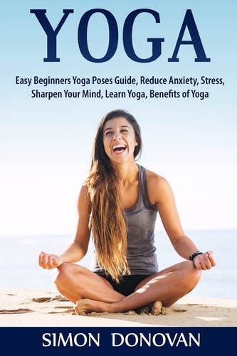 Yoga Easy Beginners Yoga Poses Guide, Reduce Anxiety, Stress, Sharpen Your Mind, Learn Yoga, Benefits of Yoga