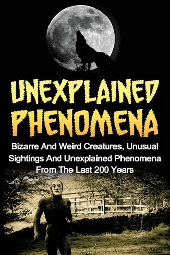 Unexplained Phenomena Bizarre And Weird Creatures, Unusual Sightings And Unexplained Phenomena From The Last 200 Years