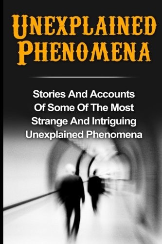 Unexplained Phenomena Stories And Accounts Of Some Of The Most Strange And Intriguing Unexplained Phenomena