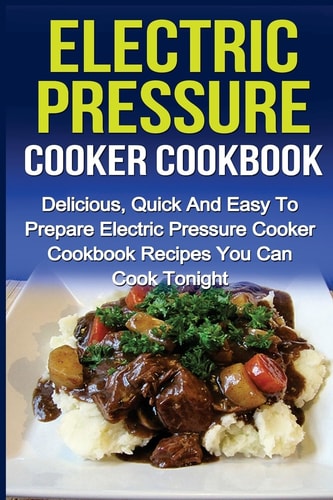 Electric Pressure Cooker Cookbook Delicious, Quick And Easy To Prepare Electric Pressure Cooker Cookbook Recipes You Can Cook Tonight!