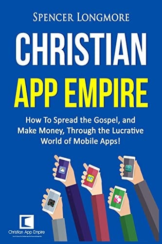 Christian App Empire How To Spread the Gospel, and Make Money, Through the Lucrative World of Mobile Apps!