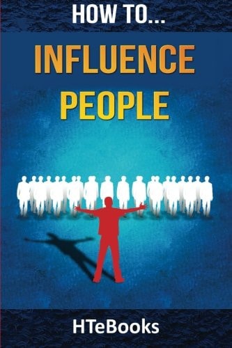 How To Influence People 25 Great Ways To Improve Your Communication And Negotiating Skills
