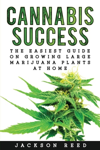 Cannabis Success The Easiest Guide on Growing Large Marijuana Plants at Home