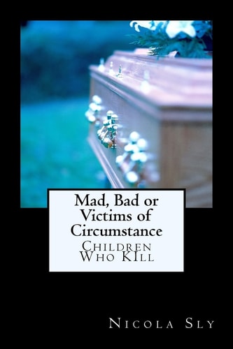 Mad, Bad Or Victims of Circumstance Children Who KIll