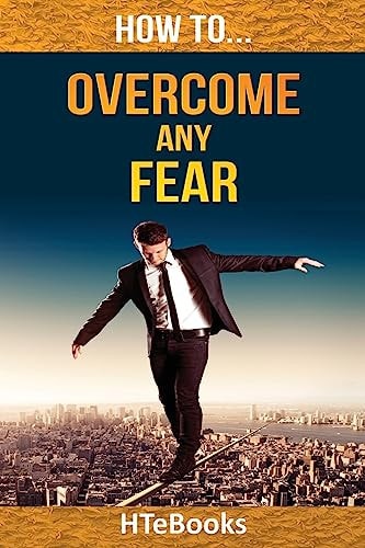 How To Overcome Any Fear 25 Great Ways To Defeat Anxiety And Become Fearless