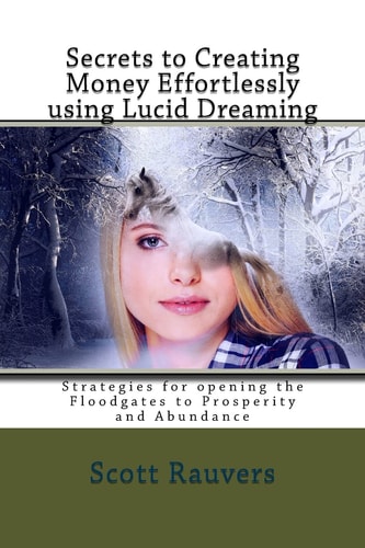 Secrets to Creating Money Effortlessly Using Lucid Dreaming Strategies for Opening the Floodgates to Prosperity and Abundance