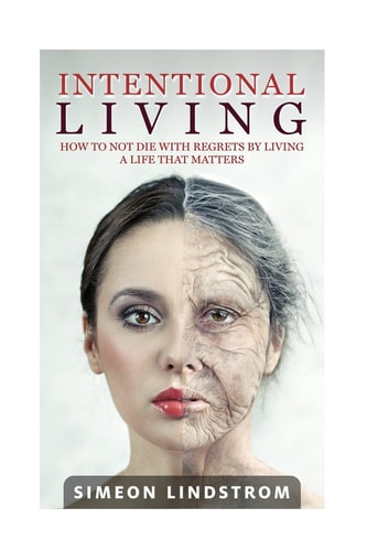 Intentional Living - How To NOT Die WIth Regrets By Living A Life That Matters