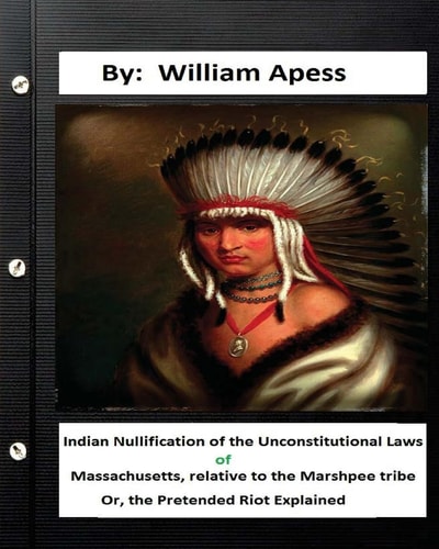 Indian Nullification of the Unconstitutional Laws of Massachusetts, Relative Tothe Marshpee Tribe Or, The Pretended Riot Explained.