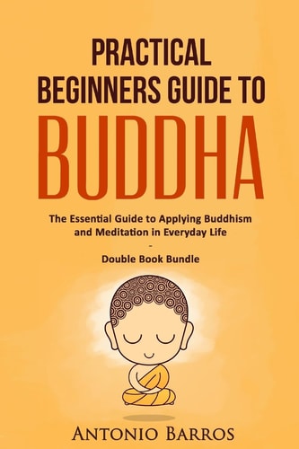 Practical Beginners Guide to Buddha The Essential Guide to Applying Buddhism and Meditation in Everyday Life - Double Book Bundle