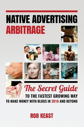 Native Advertising Arbitrage The Secret Guide To The Fastest Growing Way To Make Money With Blogs in 2016 And Beyond