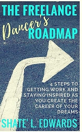 The Freelance Dancer's Roadmap 4 Steps to Getting Work and Staying Inspired As You Create the Career of Your Dreams
