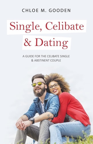 Single, Celibate and Dating A Guide for the Celibate Single and Abstinent Couple