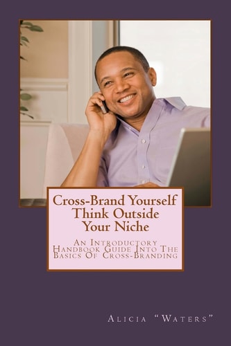 Cross-Brand Yourself Think Outside Your Niche: An Introductory Handbook Guide Into The Basics Of Cross-Branding