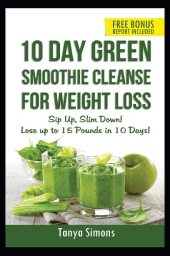 10 Day Green Smoothie Cleanse For Weight Loss Sip Up, Slim Down! Lose Up to 15 Pounds in 10 Days