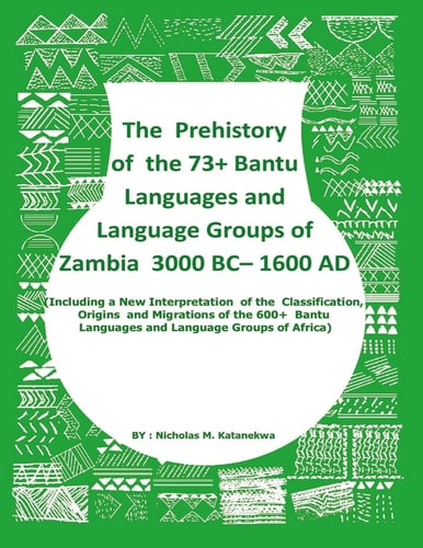 The Prehistory of the 73+ Bantu Languages and Bantu Language Groups of Zambia 3000 BC to 1600 AD (including a New Interpretation of the Classification, Origins and Migrations of the 600+ Bantu Languages and Bantu Language Groups of Africa