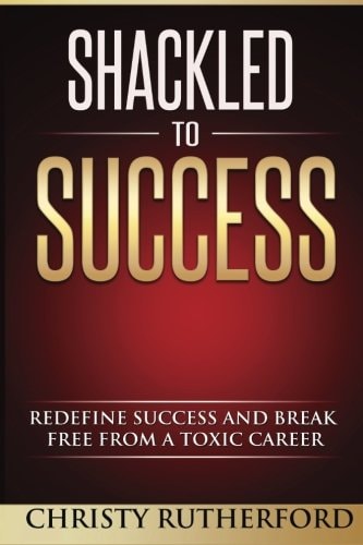 Shackled To Success Redefine Success and Break Free from a Toxic Career