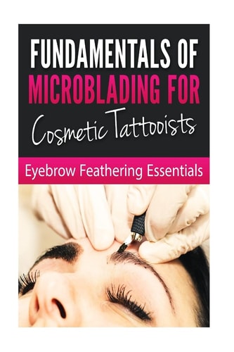 Fundamentals of Microblading for Cosmetic Tattooists Eyebrow Feathering Essentials (Booklet)